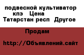 подвесной культиватор кпэ › Цена ­ 55 000 - Татарстан респ. Другое » Продам   